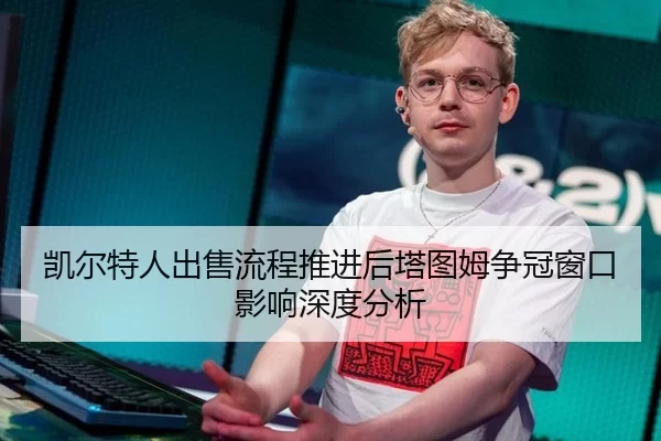 凯尔特人出售流程推进后塔图姆争冠窗口影响深度分析